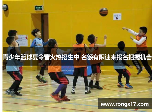 青少年篮球夏令营火热招生中 名额有限速来报名把握机会